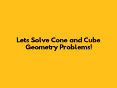 Let's Solve Cone and Cube Geometry Problems!