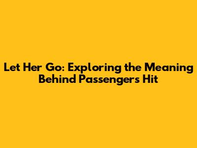 Let Her Go: Exploring the Meaning Behind Passenger's Hit