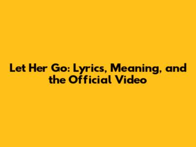 Let Her Go: Lyrics, Meaning, and the Official Video