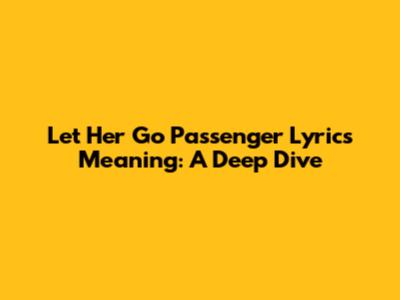 Let Her Go Passenger Lyrics Meaning: A Deep Dive