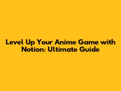 Level Up Your Anime Game with Notion: Ultimate Guide