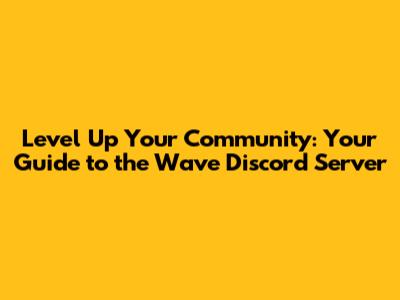 Level Up Your Community: Your Guide to the Wave Discord Server