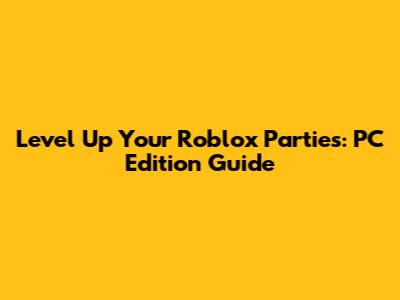 Level Up Your Roblox Parties: PC Edition Guide