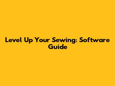 Level Up Your Sewing: Software Guide