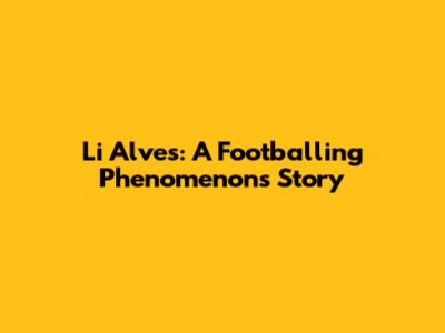Li Alves: A Footballing Phenomenon's Story