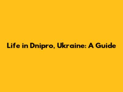 Life in Dnipro, Ukraine: A Guide