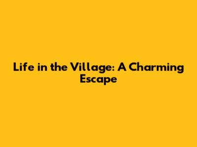 Life in the Village: A Charming Escape