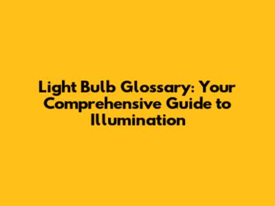 Light Bulb Glossary: Your Comprehensive Guide to Illumination