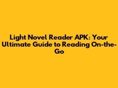 Light Novel Reader APK: Your Ultimate Guide to Reading On-the-Go