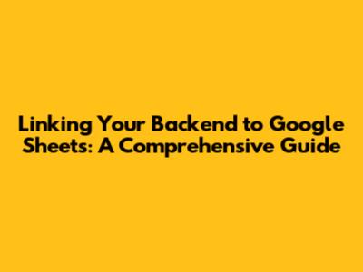 Linking Your Backend to Google Sheets: A Comprehensive Guide
