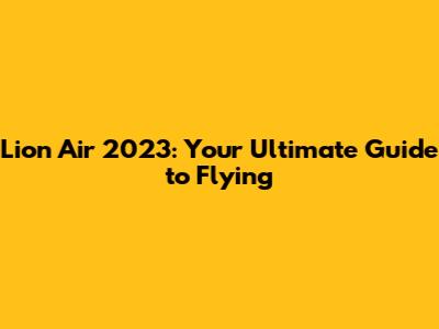 Lion Air 2023: Your Ultimate Guide to Flying