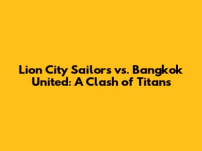 Lion City Sailors vs. Bangkok United: A Clash of Titans