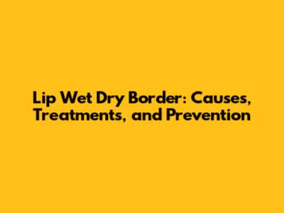 Lip Wet Dry Border: Causes, Treatments, and Prevention