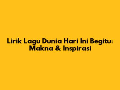 Lirik Lagu 'Dunia Hari Ini Begitu': Makna & Inspirasi