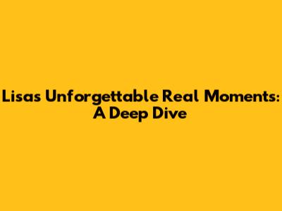 Lisa's Unforgettable Real Moments: A Deep Dive