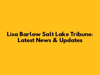 Lisa Barlow Salt Lake Tribune: Latest News & Updates