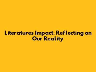 Literature's Impact: Reflecting on Our Reality