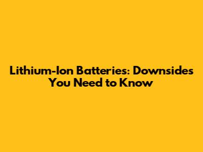 Lithium-Ion Batteries: Downsides You Need to Know