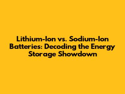 Lithium-Ion vs. Sodium-Ion Batteries: Decoding the Energy Storage Showdown