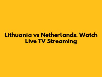 Lithuania vs Netherlands: Watch Live TV Streaming