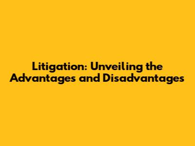 Litigation: Unveiling the Advantages and Disadvantages