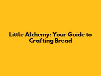 Little Alchemy: Your Guide to Crafting Bread