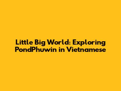 Little Big World: Exploring PondPhuwin in Vietnamese
