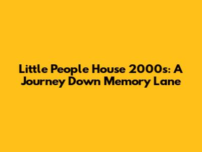 Little People House 2000s: A Journey Down Memory Lane