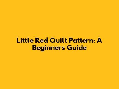 Little Red Quilt Pattern: A Beginner's Guide