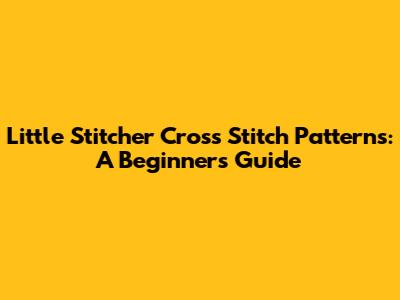 Little Stitcher Cross Stitch Patterns: A Beginner's Guide