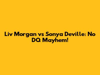 Liv Morgan vs Sonya Deville: No DQ Mayhem!