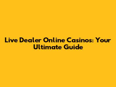 Live Dealer Online Casinos: Your Ultimate Guide