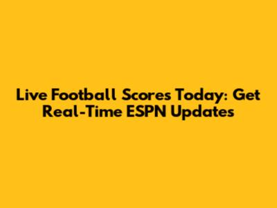 Live Football Scores Today: Get Real-Time ESPN Updates