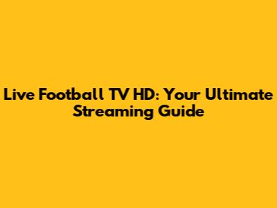 Live Football TV HD: Your Ultimate Streaming Guide