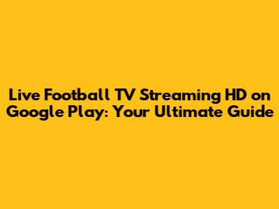 Live Football TV Streaming HD on Google Play: Your Ultimate Guide