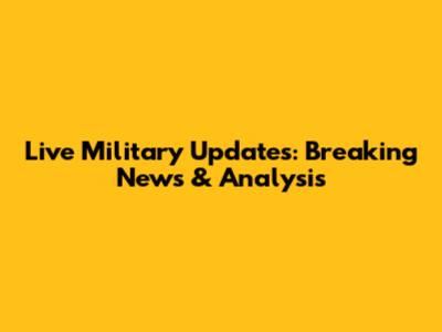 Live Military Updates: Breaking News & Analysis