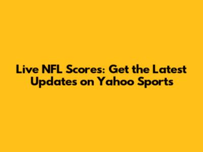 Live NFL Scores: Get the Latest Updates on Yahoo Sports
