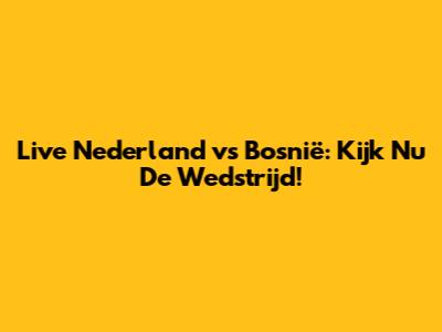 Live Nederland vs Bosnië: Kijk Nu De Wedstrijd!