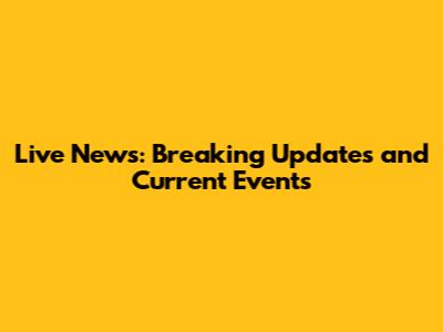Live News: Breaking Updates and Current Events