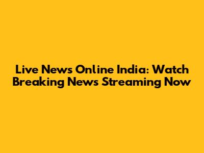 Live News Online India: Watch Breaking News Streaming Now