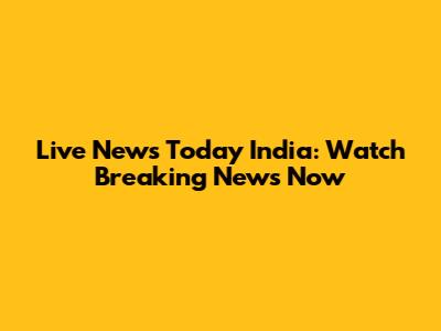 Live News Today India: Watch Breaking News Now