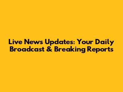 Live News Updates: Your Daily Broadcast & Breaking Reports