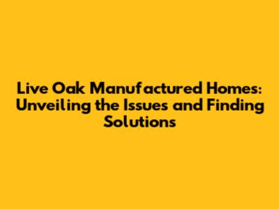 Live Oak Manufactured Homes: Unveiling the Issues and Finding Solutions
