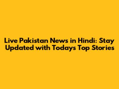 Live Pakistan News in Hindi: Stay Updated with Today's Top Stories