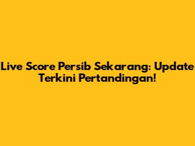 Live Score Persib Sekarang: Update Terkini Pertandingan!