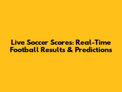 Live Soccer Scores: Real-Time Football Results & Predictions