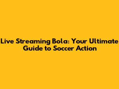 Live Streaming Bola: Your Ultimate Guide to Soccer Action