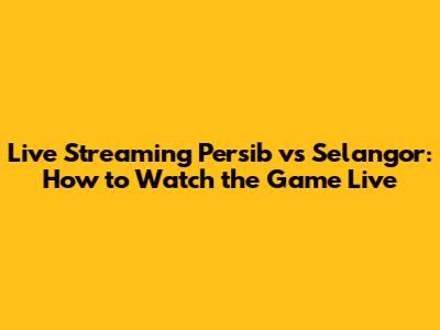 Live Streaming Persib vs Selangor: How to Watch the Game Live