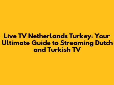 Live TV Netherlands Turkey: Your Ultimate Guide to Streaming Dutch and Turkish TV