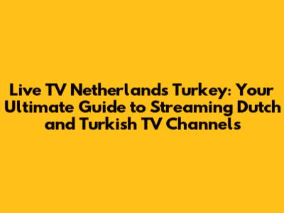 Live TV Netherlands Turkey: Your Ultimate Guide to Streaming Dutch and Turkish TV Channels
